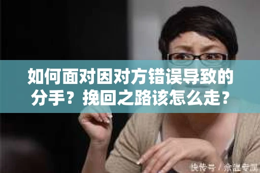 如何面对因对方错误导致的分手？挽回之路该怎么走？