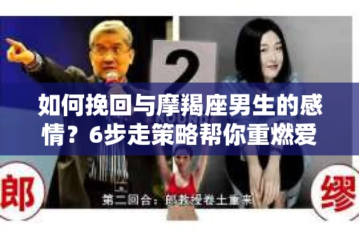 如何挽回与摩羯座男生的感情？6步走策略帮你重燃爱情之火