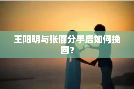 王阳明与张俪分手后如何挽回？