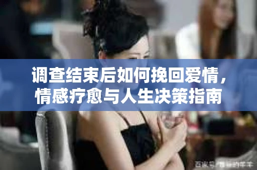 调查结束后如何挽回爱情，情感疗愈与人生决策指南