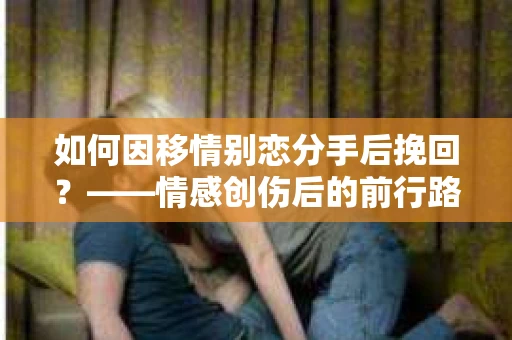 如何因移情别恋分手后挽回？——情感创伤后的前行路线图