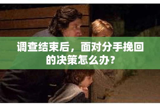 调查结束后，面对分手挽回的决策怎么办？