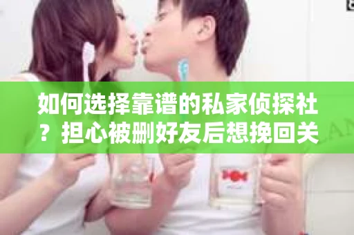 如何选择靠谱的私家侦探社？担心被删好友后想挽回关系怎么办？