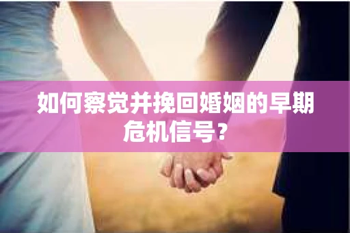 如何察觉并挽回婚姻的早期危机信号？
