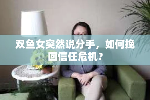 双鱼女突然说分手，如何挽回信任危机？
