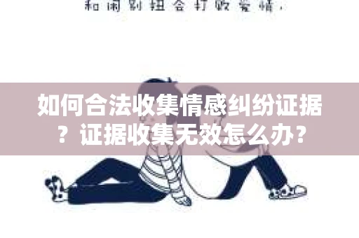 如何合法收集情感纠纷证据？证据收集无效怎么办？