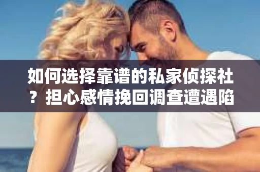 如何选择靠谱的私家侦探社？担心感情挽回调查遭遇陷阱怎么办？