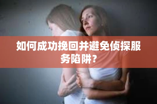 如何成功挽回并避免侦探服务陷阱？