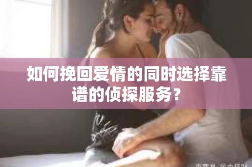 如何挽回爱情的同时选择靠谱的侦探服务？