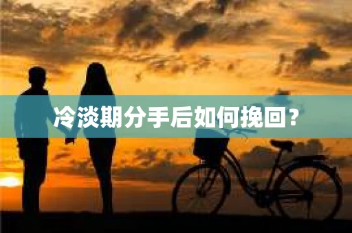 冷淡期分手后如何挽回？