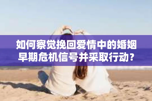 如何察觉挽回爱情中的婚姻早期危机信号并采取行动？