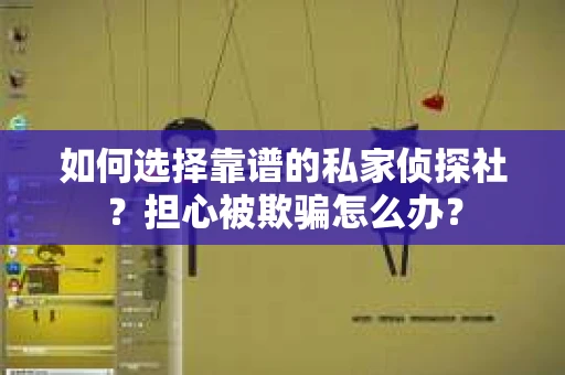 如何选择靠谱的私家侦探社？担心被欺骗怎么办？