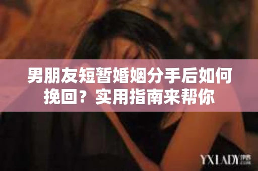 男朋友短暂婚姻分手后如何挽回？实用指南来帮你