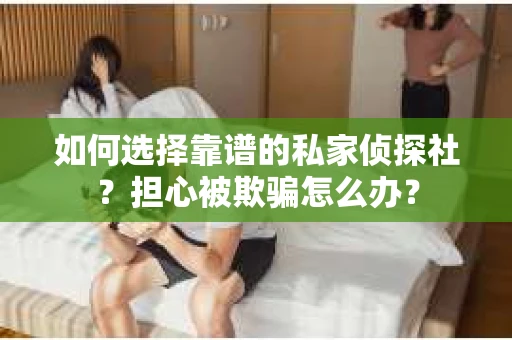 如何选择靠谱的私家侦探社？担心被欺骗怎么办？