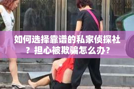 如何选择靠谱的私家侦探社？担心被欺骗怎么办？