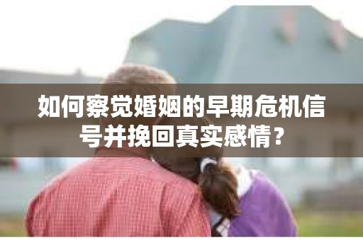 如何察觉婚姻的早期危机信号并挽回真实感情？