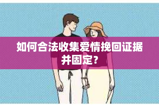 如何合法收集爱情挽回证据并固定？