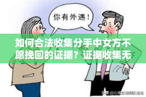 如何合法收集分手中女方不愿挽回的证据？证据收集无效怎么办？