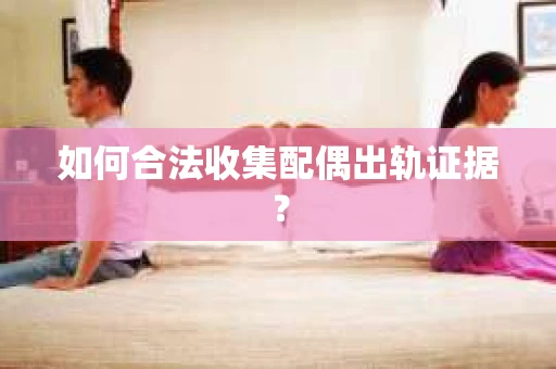 如何合法收集配偶出轨证据？