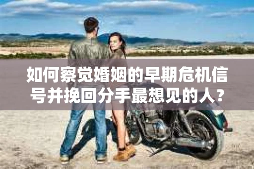 如何察觉婚姻的早期危机信号并挽回分手最想见的人？