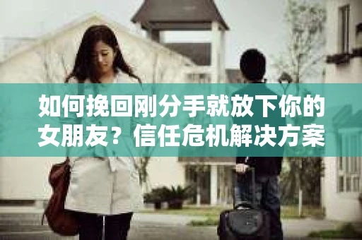 如何挽回刚分手就放下你的女朋友？信任危机解决方案