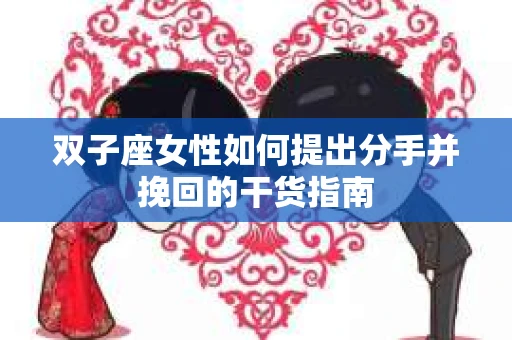 双子座女性如何提出分手并挽回的干货指南