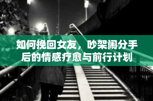 如何挽回女友，吵架闹分手后的情感疗愈与前行计划