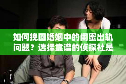 如何挽回婚姻中的闺蜜出轨问题？选择靠谱的侦探社是关键