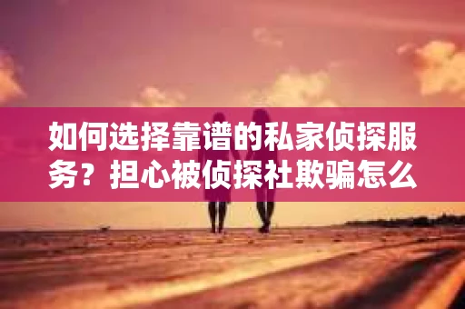 如何选择靠谱的私家侦探服务？担心被侦探社欺骗怎么办？