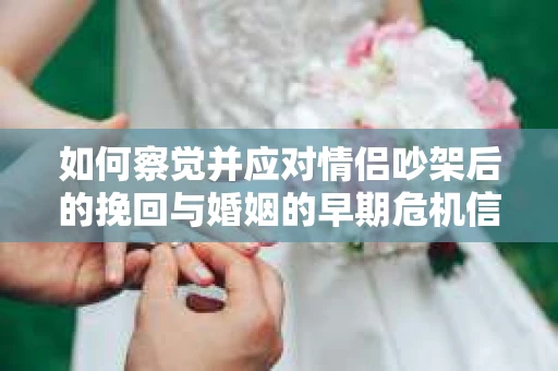 如何察觉并应对情侣吵架后的挽回与婚姻的早期危机信号？