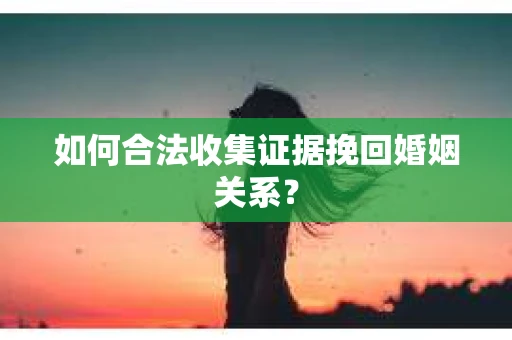 如何合法收集证据挽回婚姻关系？