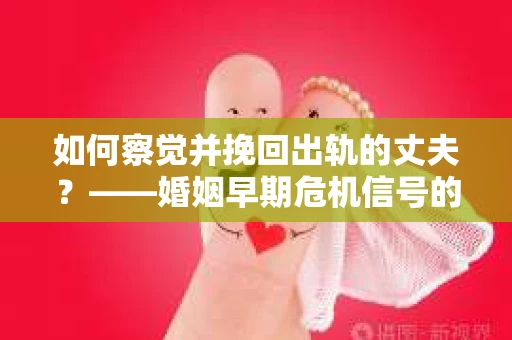 如何察觉并挽回出轨的丈夫？——婚姻早期危机信号的识别与应对