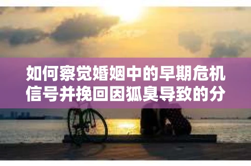 如何察觉婚姻中的早期危机信号并挽回因狐臭导致的分手？