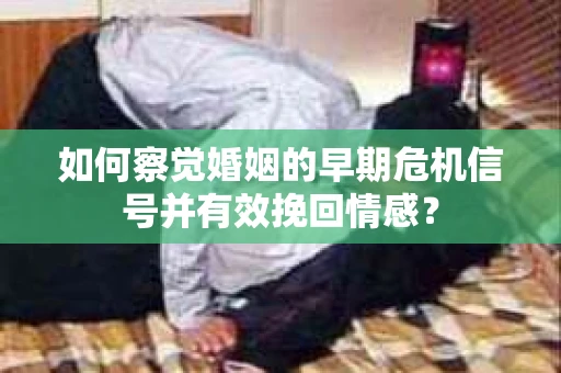 如何察觉婚姻的早期危机信号并有效挽回情感？