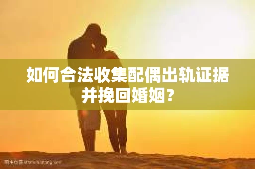如何合法收集配偶出轨证据并挽回婚姻？