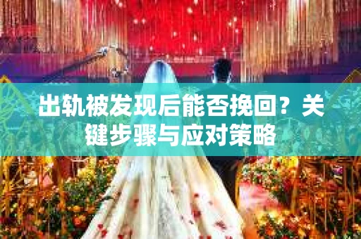 出轨被发现后能否挽回？关键步骤与应对策略