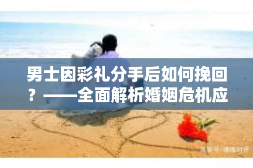 男士因彩礼分手后如何挽回？——全面解析婚姻危机应对策略