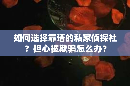 如何选择靠谱的私家侦探社？担心被欺骗怎么办？