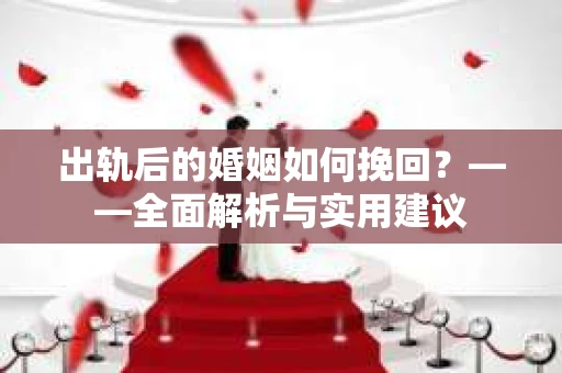 出轨后的婚姻如何挽回？——全面解析与实用建议