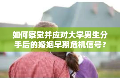 如何察觉并应对大学男生分手后的婚姻早期危机信号？