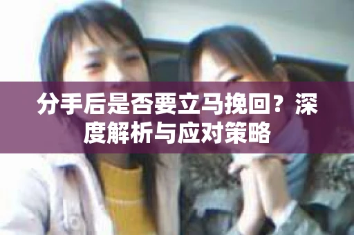 分手后是否要立马挽回？深度解析与应对策略