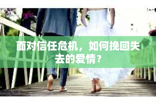 面对信任危机,如何挽回失去的爱情? 面对信任危机,如何挽回失去的爱情?
