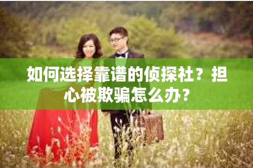 如何选择靠谱的侦探社？担心被欺骗怎么办？