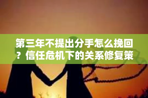 第三年不提出分手怎么挽回？信任危机下的关系修复策略
