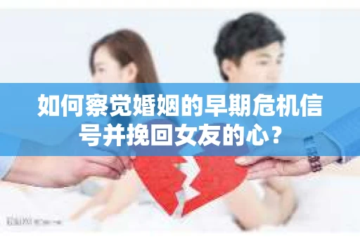 如何察觉婚姻的早期危机信号并挽回女友的心？