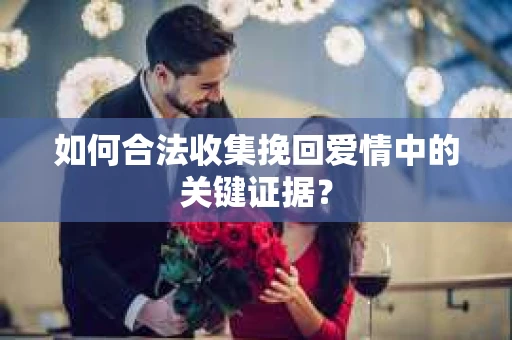 如何合法收集挽回爱情中的关键证据？
