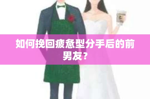 如何挽回疲惫型分手后的前男友? 如何挽回疲惫型分手后的前男友?
