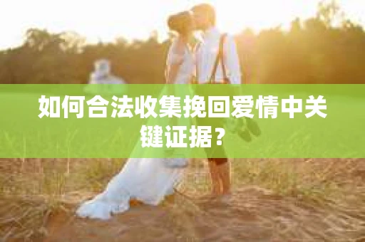 如何合法收集挽回爱情中关键证据？