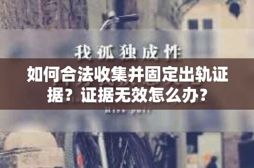 如何合法收集并固定出轨证据？证据无效怎么办？