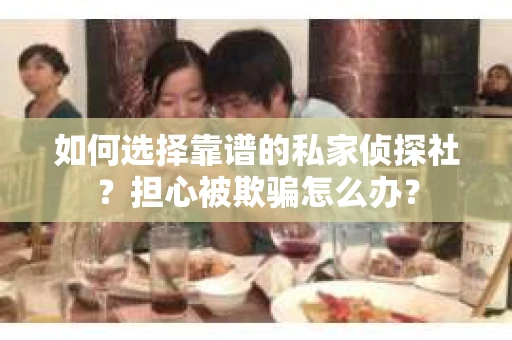 如何选择靠谱的私家侦探社？担心被欺骗怎么办？